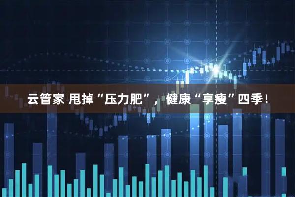 云管家 甩掉“压力肥”，健康“享瘦”四季！