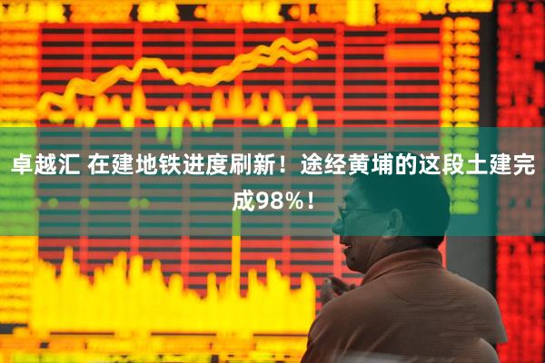 卓越汇 在建地铁进度刷新！途经黄埔的这段土建完成98%！