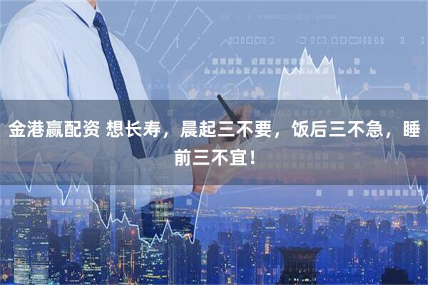 金港赢配资 想长寿，晨起三不要，饭后三不急，睡前三不宜！