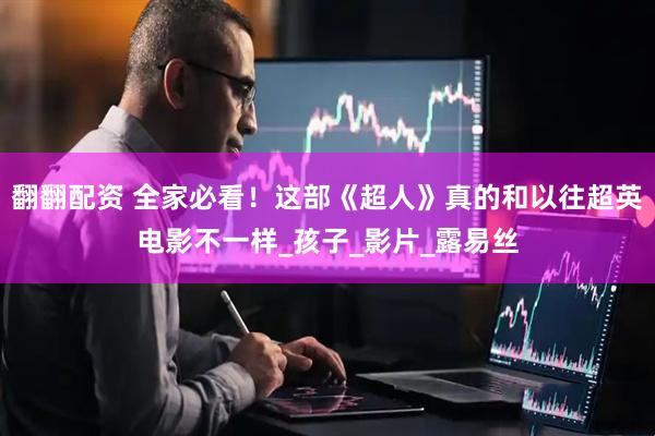 翻翻配资 全家必看！这部《超人》真的和以往超英电影不一样_孩子_影片_露易丝