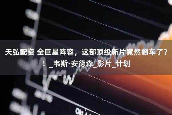 天弘配资 全巨星阵容，这部顶级新片竟然翻车了？！_韦斯·安德森_影片_计划