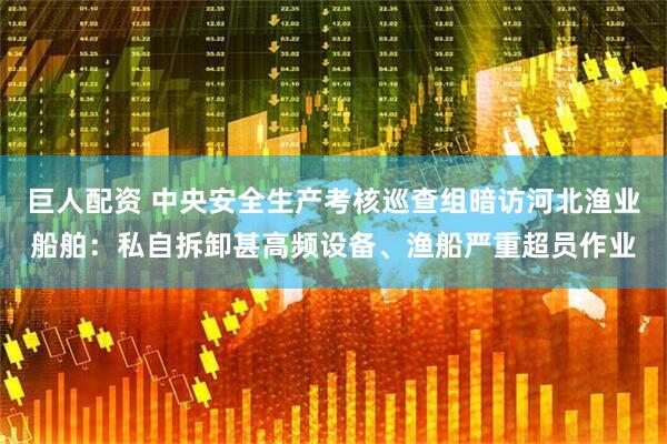 巨人配资 中央安全生产考核巡查组暗访河北渔业船舶：私自拆卸甚高频设备、渔船严重超员作业