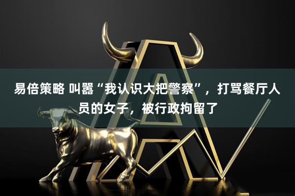 易倍策略 叫嚣“我认识大把警察”，打骂餐厅人员的女子，被行政拘留了