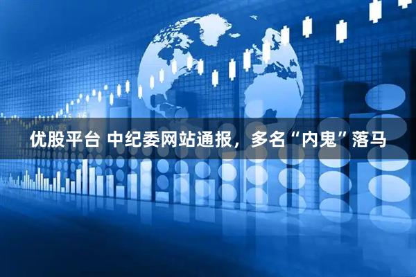 优股平台 中纪委网站通报，多名“内鬼”落马
