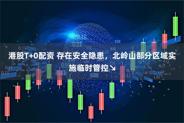 港股T+0配资 存在安全隐患，北岭山部分区域实施临时管控↘