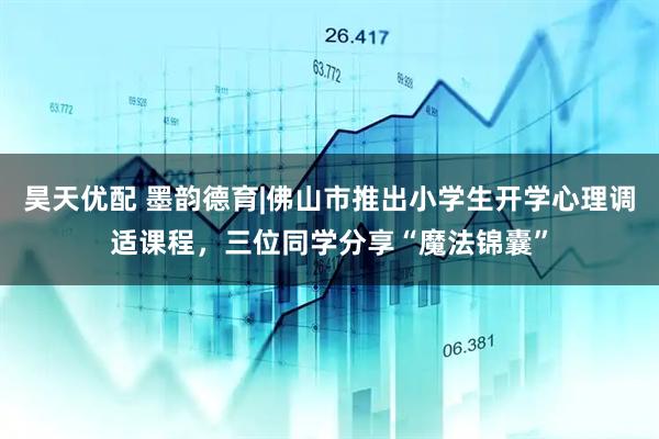 昊天优配 墨韵德育|佛山市推出小学生开学心理调适课程，三位同学分享“魔法锦囊”