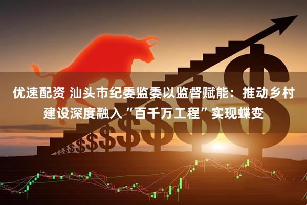 优速配资 汕头市纪委监委以监督赋能：推动乡村建设深度融入“百千万工程”实现蝶变