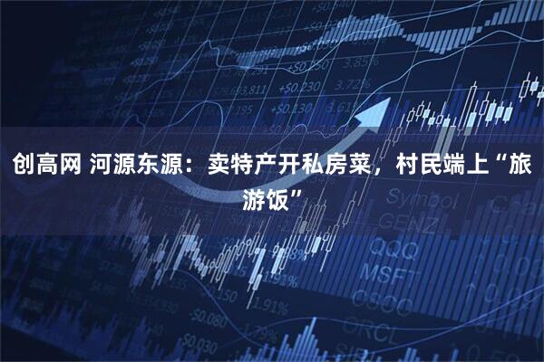 创高网 河源东源：卖特产开私房菜，村民端上“旅游饭”