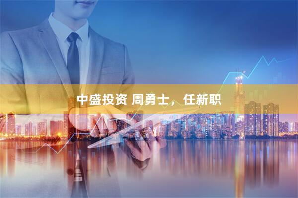 中盛投资 周勇士，任新职