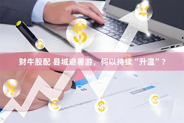 财牛股配 县域避暑游，何以持续“升温”？