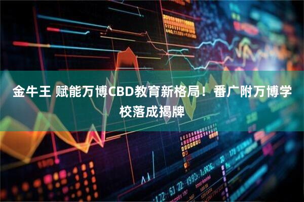 金牛王 赋能万博CBD教育新格局！番广附万博学校落成揭牌