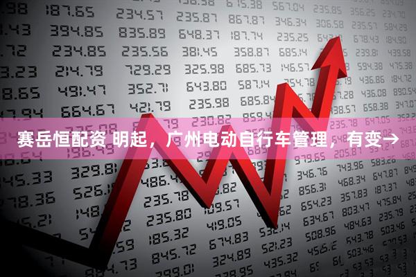 赛岳恒配资 明起，广州电动自行车管理，有变→