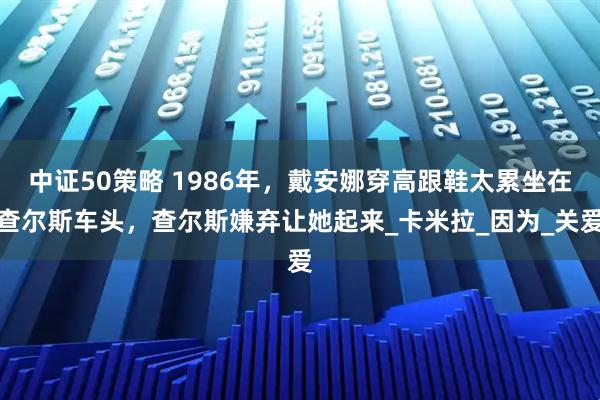 中证50策略 1986年，戴安娜穿高跟鞋太累坐在查尔斯车头，查尔斯嫌弃让她起来_卡米拉_因为_关爱