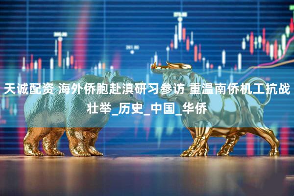 天诚配资 海外侨胞赴滇研习参访 重温南侨机工抗战壮举_历史_中国_华侨