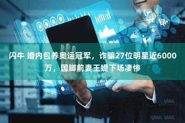 闪牛 婚内包养奥运冠军，诈骗27位明星近6000万，国脚前妻王媞下场凄惨