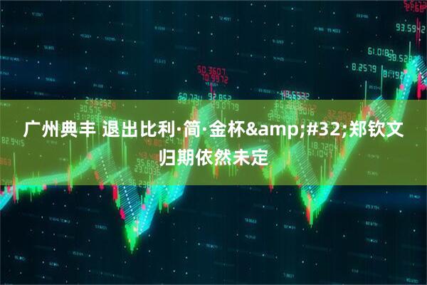 广州典丰 退出比利·简·金杯&#32;郑钦文归期依然未定