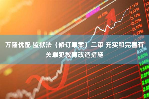 万隆优配 监狱法（修订草案）二审 充实和完善有关罪犯教育改造措施