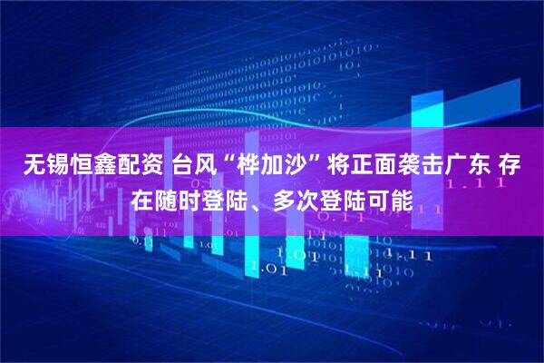 无锡恒鑫配资 台风“桦加沙”将正面袭击广东 存在随时登陆、多次登陆可能