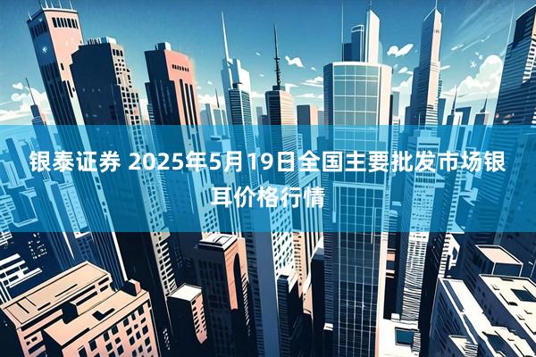 银泰证券 2025年5月19日全国主要批发市场银耳价格行情
