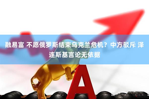 融易富 不愿俄罗斯结束乌克兰危机？中方驳斥 泽连斯基言论无依据