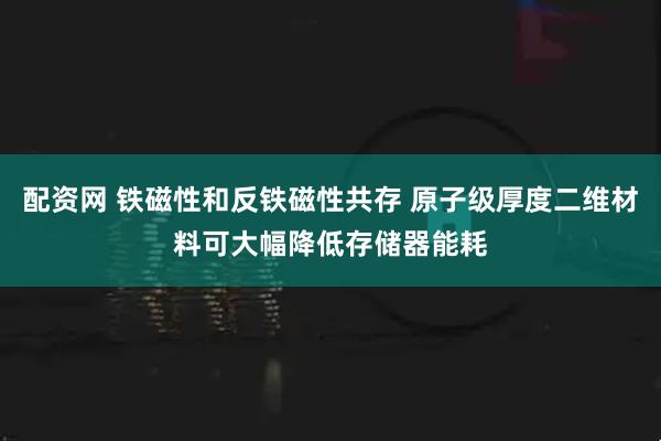 配资网 铁磁性和反铁磁性共存 原子级厚度二维材料可大幅降低存储器能耗