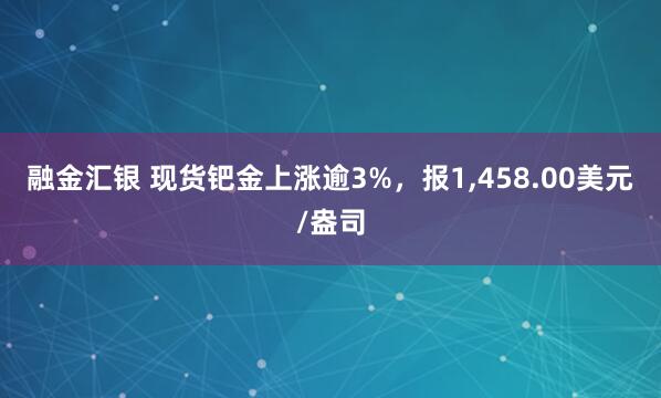 融金汇银 现货钯金上涨逾3%，报1,458.00美元/盎司