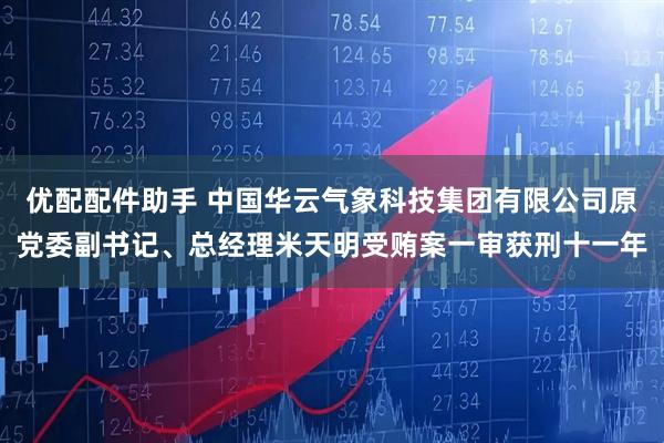 优配配件助手 中国华云气象科技集团有限公司原党委副书记、总经理米天明受贿案一审获刑十一年
