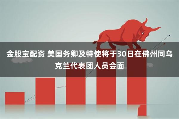 金股宝配资 美国务卿及特使将于30日在佛州同乌克兰代表团人员会面