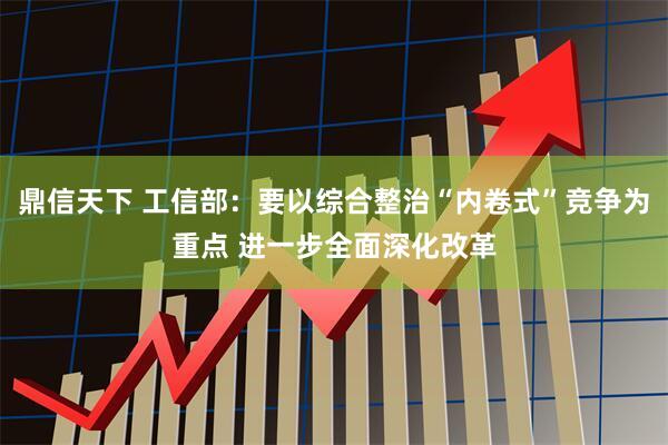鼎信天下 工信部：要以综合整治“内卷式”竞争为重点 进一步全面深化改革