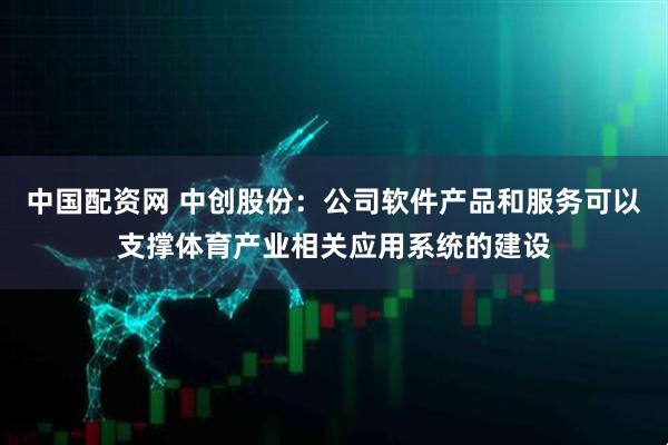 中国配资网 中创股份：公司软件产品和服务可以支撑体育产业相关应用系统的建设