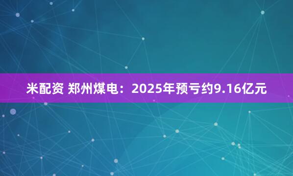 米配资 郑州煤电：2025年预亏约9.16亿元