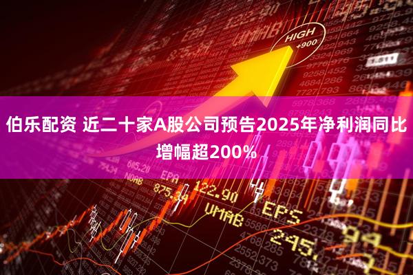 伯乐配资 近二十家A股公司预告2025年净利润同比增幅超200%