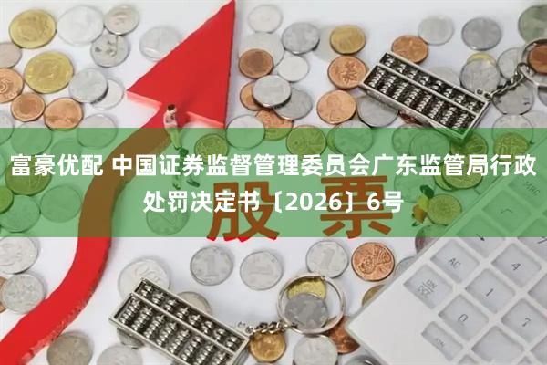 富豪优配 中国证券监督管理委员会广东监管局行政处罚决定书〔2026〕6号