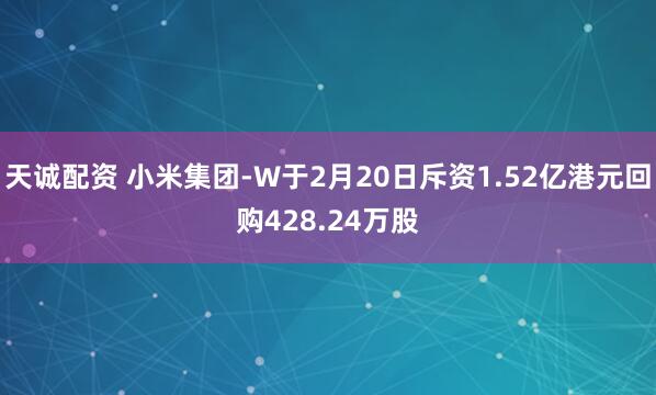 天诚配资 小米集团-W于2月20日斥资1.52亿港元回购428.24万股