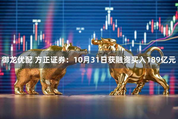 御龙优配 方正证券：10月31日获融资买入189亿元