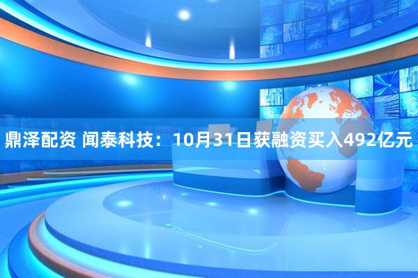 鼎泽配资 闻泰科技：10月31日获融资买入492亿元
