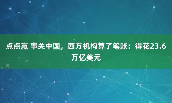 点点赢 事关中国，西方机构算了笔账：得花23.6万亿美元