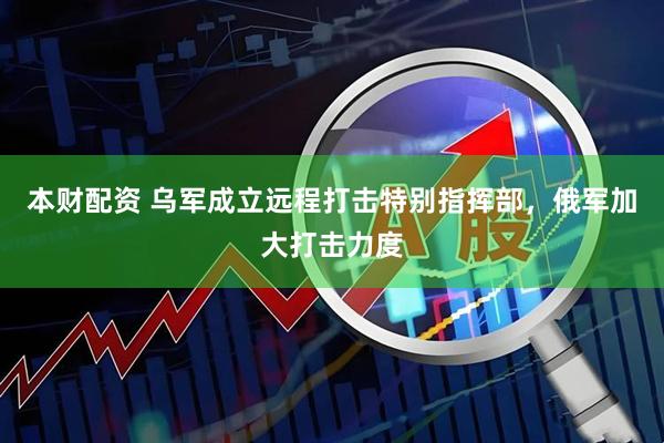 本财配资 乌军成立远程打击特别指挥部，俄军加大打击力度